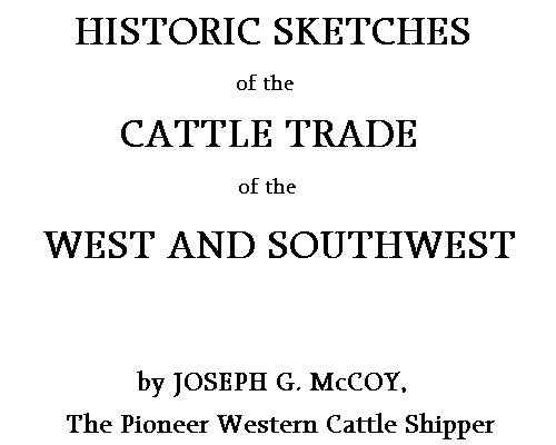 Historic Sketches of the Cattle Trade of the West and Southwest, by Joseph G. McCoy, The Pioneer Western Cattle Shipper
